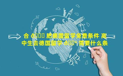 合 🍀 肥德国留学免费条件 高中生去德国留学 💮 需要什么条件